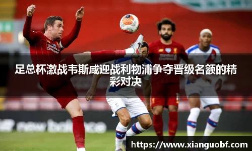 足总杯激战韦斯咸迎战利物浦争夺晋级名额的精彩对决