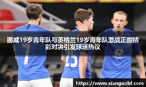 挪威19岁青年队与英格兰19岁青年队激战正酣精彩对决引发球迷热议